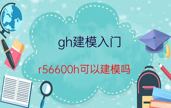 gh建模入门 r56600h可以建模吗？